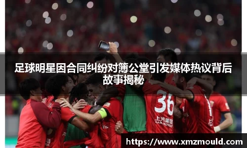 足球明星因合同纠纷对簿公堂引发媒体热议背后故事揭秘