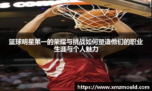 篮球明星第一的荣耀与挑战如何塑造他们的职业生涯与个人魅力