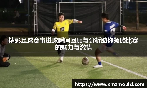 精彩足球赛事进球瞬间回顾与分析助你领略比赛的魅力与激情